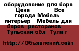 оборудование для бара › Цена ­ 80 000 - Все города Мебель, интерьер » Мебель для баров, ресторанов   . Тульская обл.,Тула г.